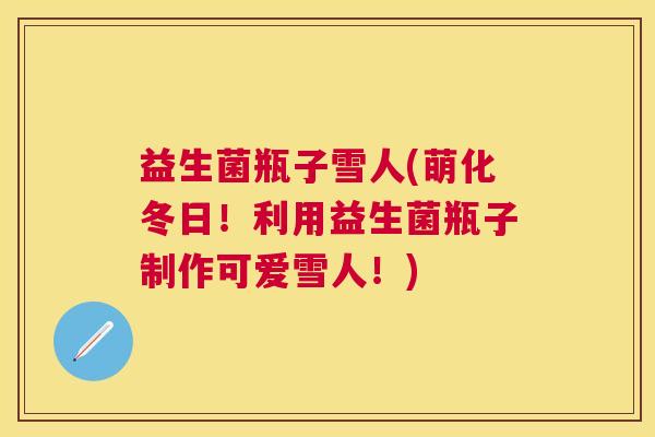 益生菌瓶子雪人(萌化冬日！利用益生菌瓶子制作可爱雪人！)