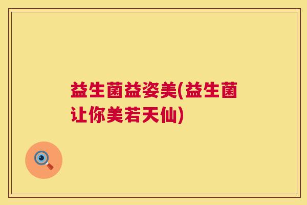 益生菌益姿美(益生菌让你美若天仙)