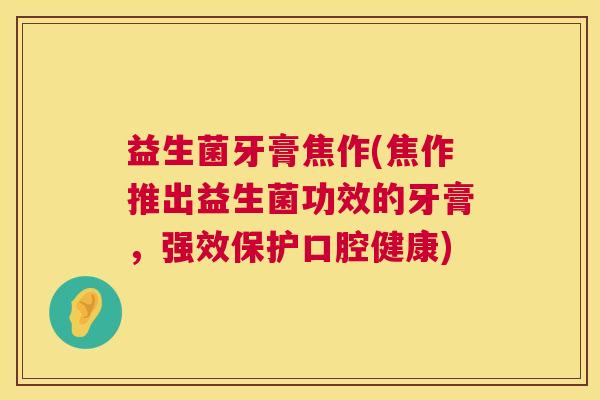 益生菌牙膏焦作(焦作推出益生菌功效的牙膏，强效保护口腔健康)