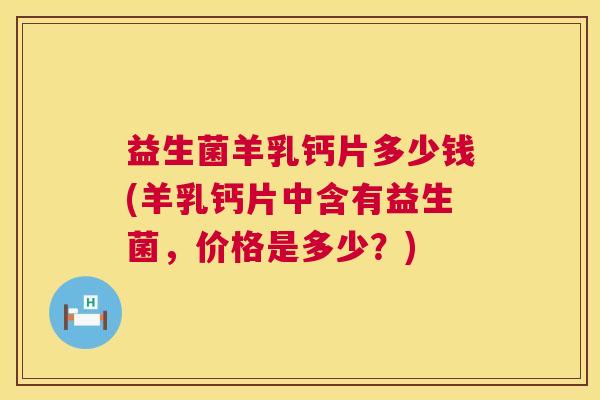 益生菌羊乳钙片多少钱(羊乳钙片中含有益生菌，价格是多少？)