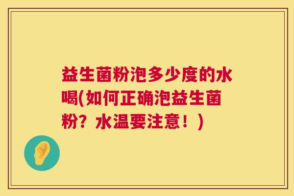 益生菌粉泡多少度的水喝(如何正确泡益生菌粉？水温要注意！)