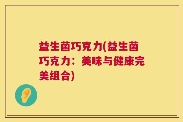 益生菌巧克力(益生菌巧克力：美味与健康完美组合)
