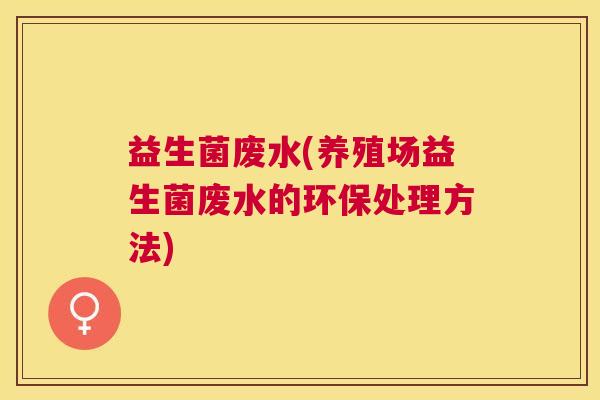益生菌废水(养殖场益生菌废水的环保处理方法)