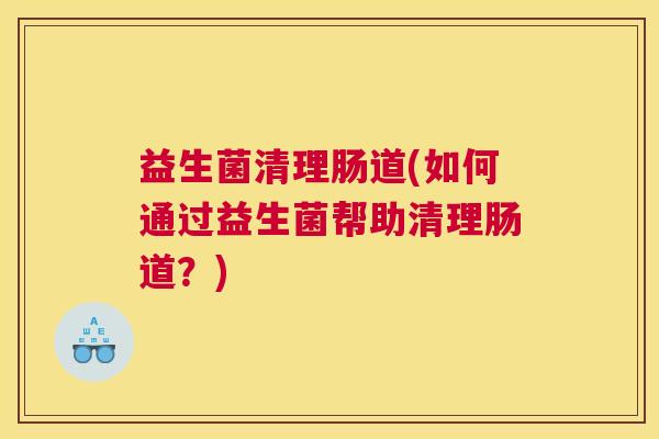 益生菌清理肠道(如何通过益生菌帮助清理肠道？)