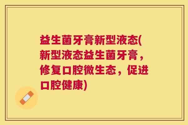 益生菌牙膏新型液态(新型液态益生菌牙膏，修复口腔微生态，促进口腔健康)