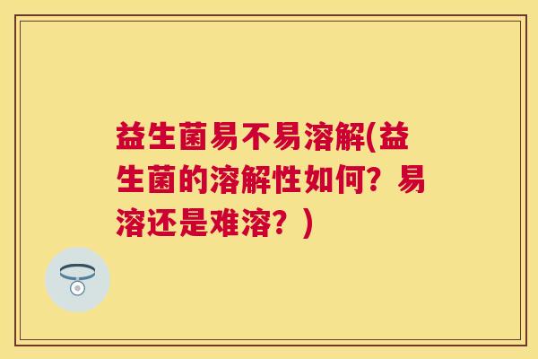 益生菌易不易溶解(益生菌的溶解性如何？易溶还是难溶？)