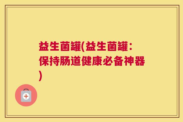 益生菌罐(益生菌罐：保持肠道健康必备神器)