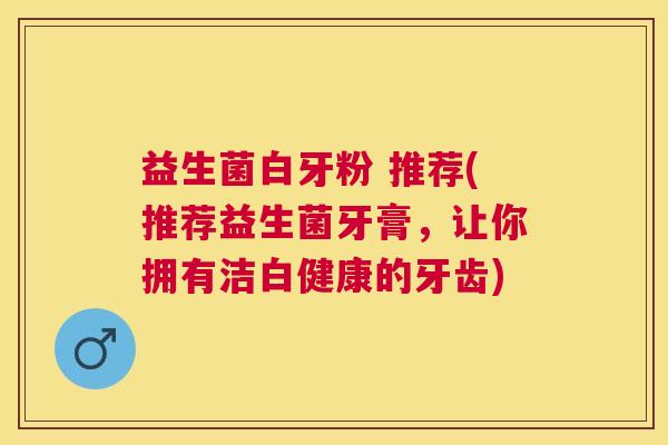 益生菌白牙粉 推荐(推荐益生菌牙膏，让你拥有洁白健康的牙齿)