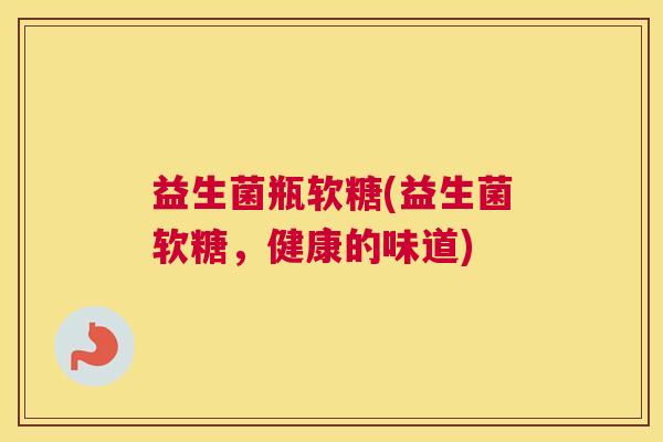益生菌瓶软糖(益生菌软糖，健康的味道)