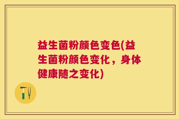 益生菌粉颜色变色(益生菌粉颜色变化，身体健康随之变化)
