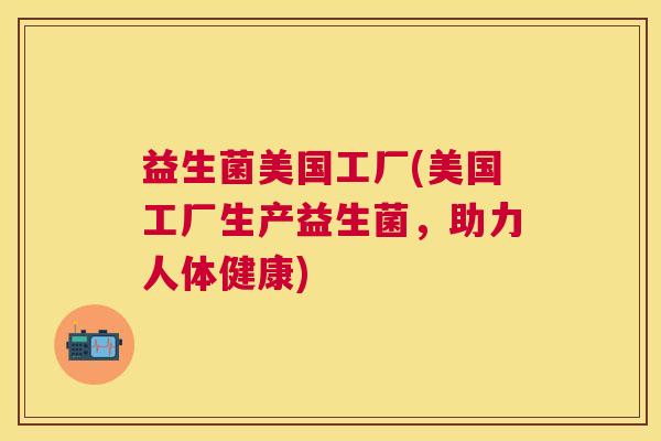 益生菌美国工厂(美国工厂生产益生菌，助力人体健康)
