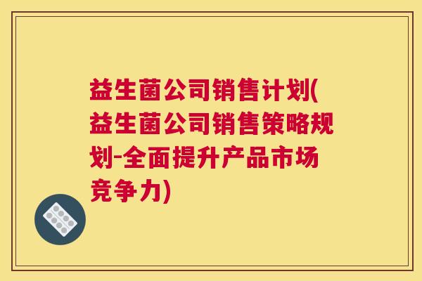 益生菌公司销售计划(益生菌公司销售策略规划-全面提升产品市场竞争力)