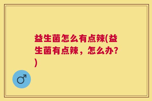 益生菌怎么有点辣(益生菌有点辣，怎么办？)