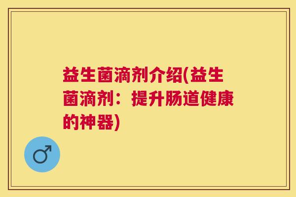 益生菌滴剂介绍(益生菌滴剂：提升肠道健康的神器)