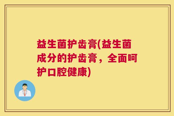 益生菌护齿膏(益生菌成分的护齿膏，全面呵护口腔健康)