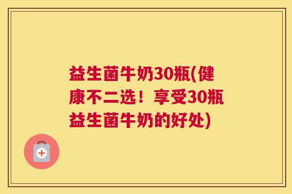 益生菌牛奶30瓶(健康不二选！享受30瓶益生菌牛奶的好处)