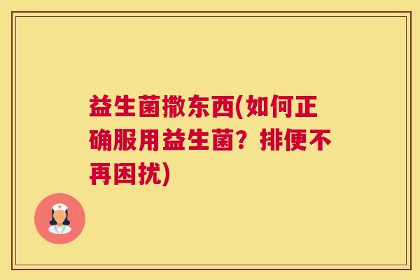 益生菌撒东西(如何正确服用益生菌？排便不再困扰)