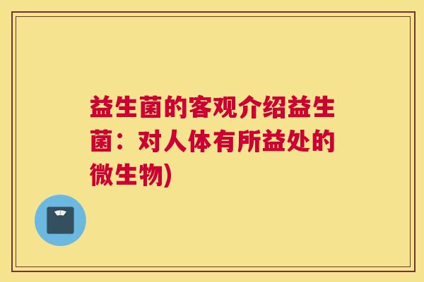 益生菌的客观介绍益生菌：对人体有所益处的微生物)