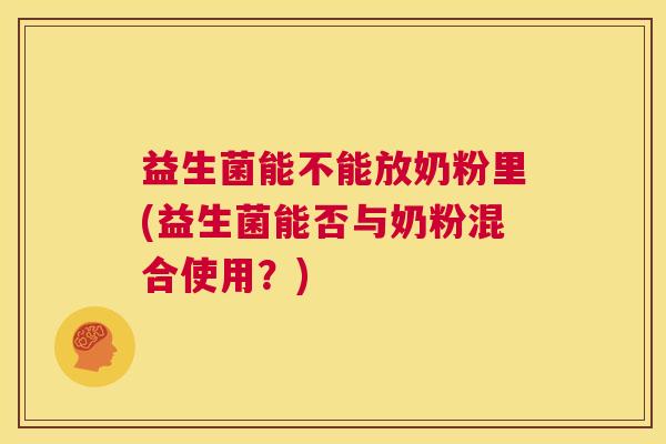 益生菌能不能放奶粉里(益生菌能否与奶粉混合使用？)
