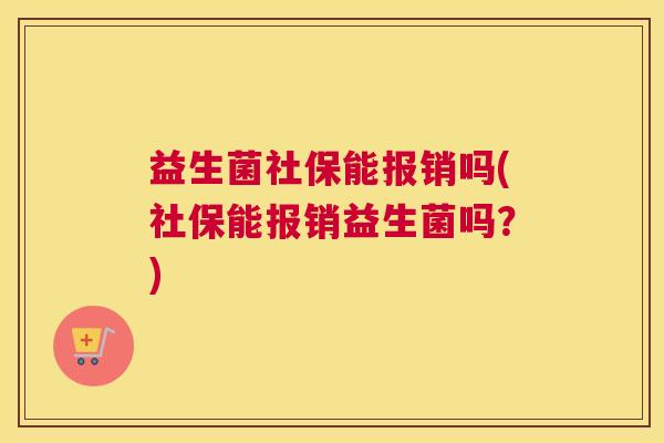 益生菌社保能报销吗(社保能报销益生菌吗？)