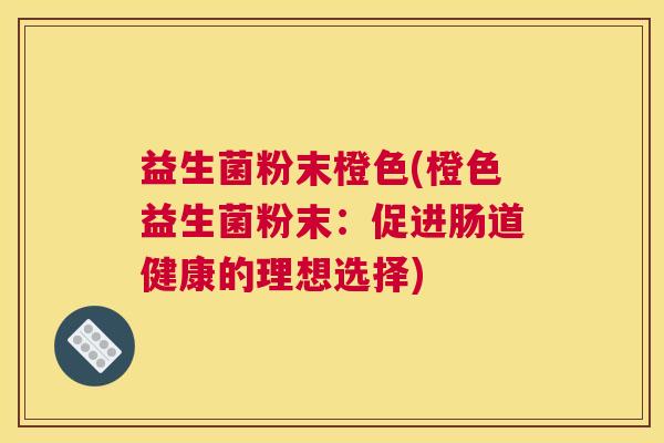 益生菌粉末橙色(橙色益生菌粉末：促进肠道健康的理想选择)