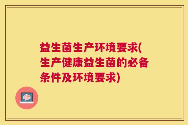 益生菌生产环境要求(生产健康益生菌的必备条件及环境要求)