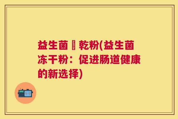 益生菌凍乾粉(益生菌冻干粉：促进肠道健康的新选择)