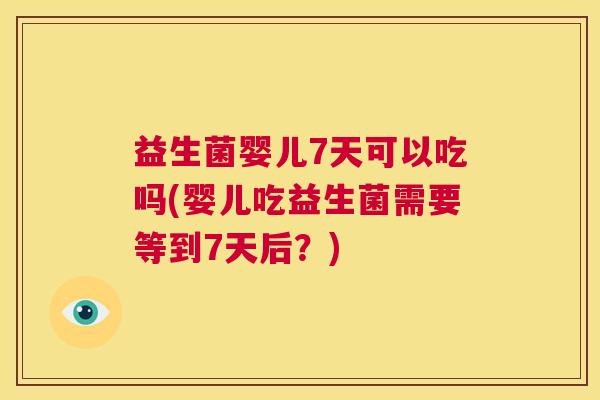 益生菌婴儿7天可以吃吗(婴儿吃益生菌需要等到7天后？)