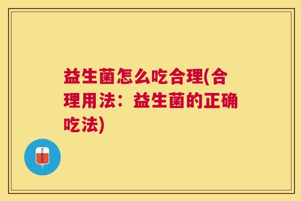 益生菌怎么吃合理(合理用法：益生菌的正确吃法)