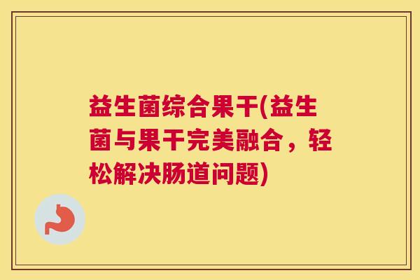 益生菌综合果干(益生菌与果干完美融合，轻松解决肠道问题)