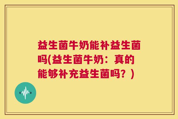 益生菌牛奶能补益生菌吗(益生菌牛奶：真的能够补充益生菌吗？)