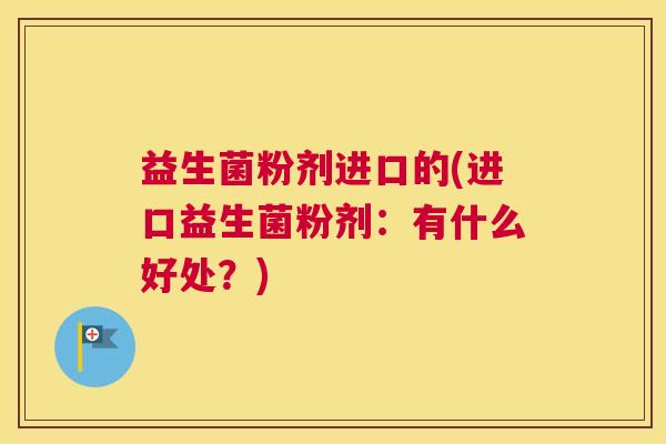 益生菌粉剂进口的(进口益生菌粉剂：有什么好处？)