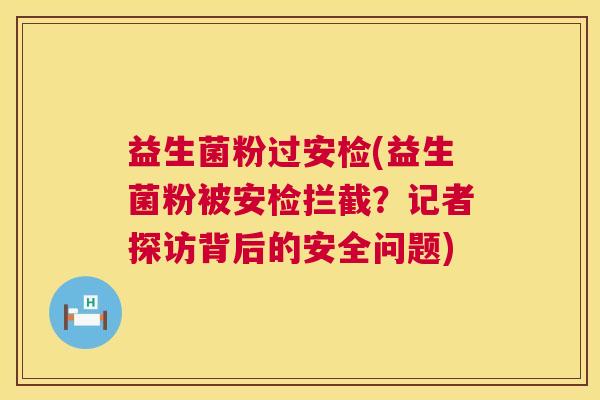益生菌粉过安检(益生菌粉被安检拦截？记者探访背后的安全问题)