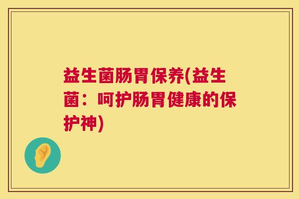 益生菌肠胃保养(益生菌：呵护肠胃健康的保护神)