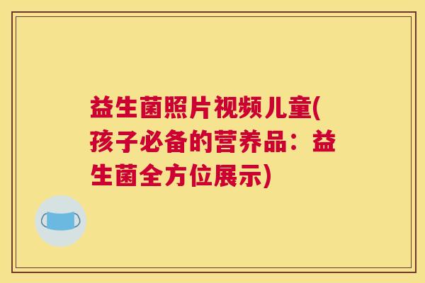 益生菌照片视频儿童(孩子必备的营养品：益生菌全方位展示)
