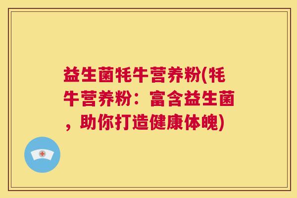 益生菌牦牛营养粉(牦牛营养粉：富含益生菌，助你打造健康体魄)
