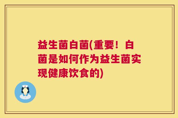 益生菌白菌(重要！白菌是如何作为益生菌实现健康饮食的)