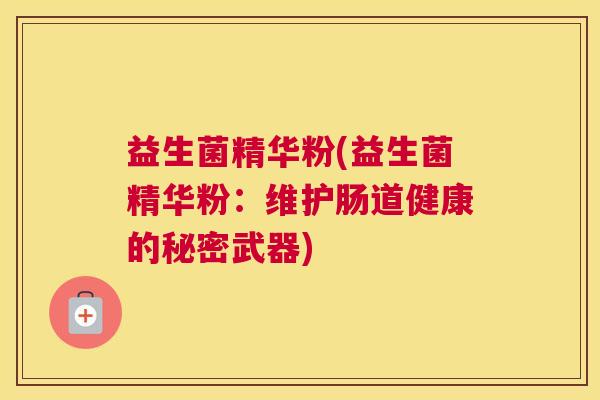 益生菌精华粉(益生菌精华粉：维护肠道健康的秘密武器)