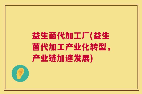 益生菌代加工厂(益生菌代加工产业化转型，产业链加速发展)