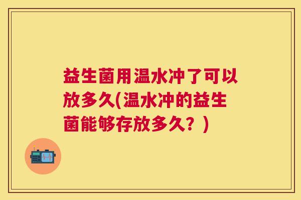 益生菌用温水冲了可以放多久(温水冲的益生菌能够存放多久？)