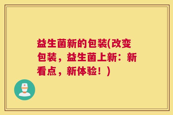 益生菌新的包装(改变包装，益生菌上新：新看点，新体验！)