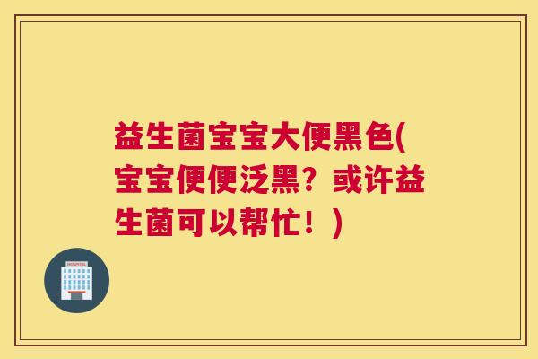 益生菌宝宝大便黑色(宝宝便便泛黑？或许益生菌可以帮忙！)