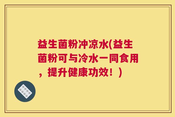 益生菌粉冲凉水(益生菌粉可与冷水一同食用，提升健康功效！)