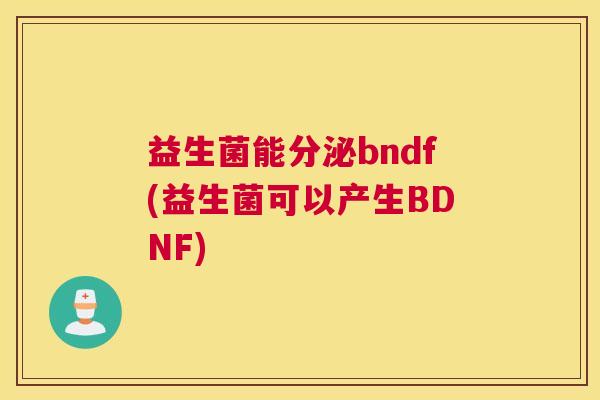 益生菌能分泌bndf(益生菌可以产生BDNF)