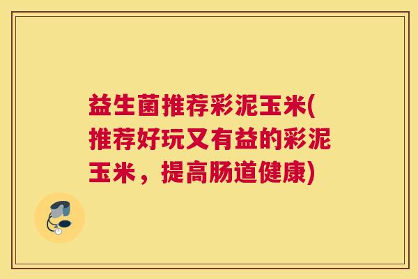 益生菌推荐彩泥玉米(推荐好玩又有益的彩泥玉米，提高肠道健康)