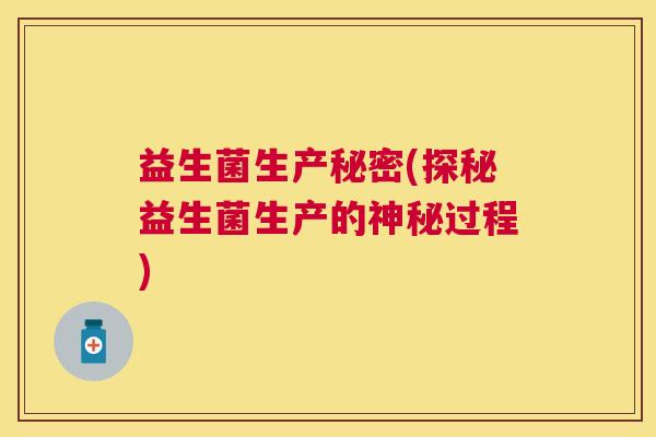 益生菌生产秘密(探秘益生菌生产的神秘过程)