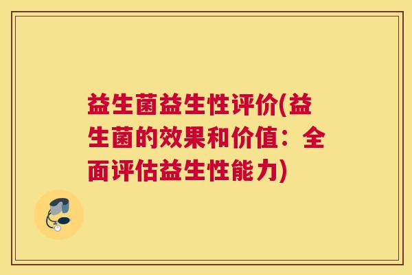 益生菌益生性评价(益生菌的效果和价值：全面评估益生性能力)