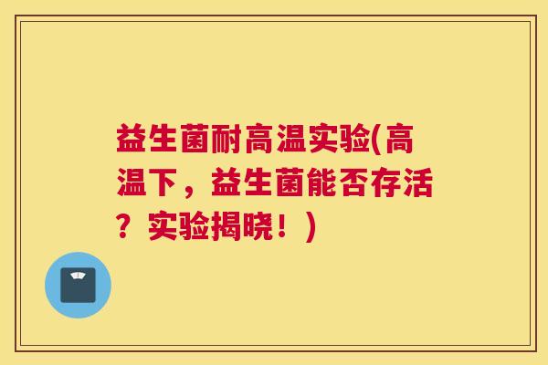 益生菌耐高温实验(高温下，益生菌能否存活？实验揭晓！)