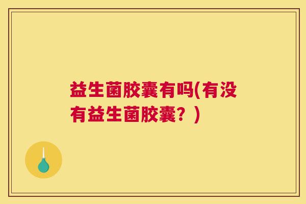 益生菌胶囊有吗(有没有益生菌胶囊？)