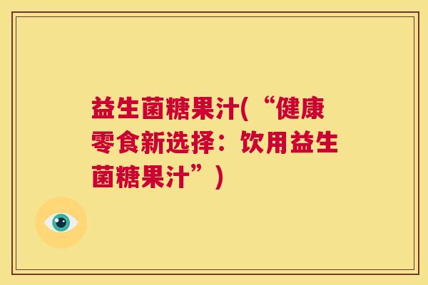 益生菌糖果汁(“健康零食新选择：饮用益生菌糖果汁”)
